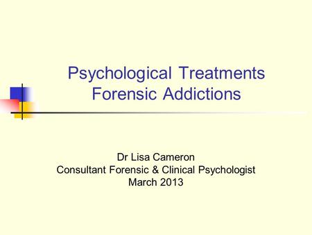 Psychological Treatments Forensic Addictions Dr Lisa Cameron Consultant Forensic & Clinical Psychologist March 2013.
