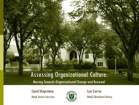 Assessing Organizational Culture: Moving Towards Organizational Change and Renewal Carol ShepstoneLyn Currie Head, Access ServicesHead, Education Library.