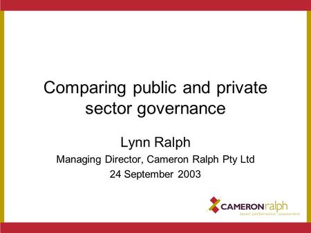 Comparing public and private sector governance Lynn Ralph Managing Director, Cameron Ralph Pty Ltd 24 September 2003.