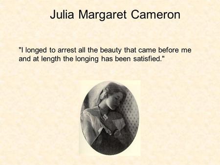 I longed to arrest all the beauty that came before me and at length the longing has been satisfied. Julia Margaret Cameron.
