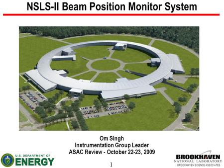 1 BROOKHAVEN SCIENCE ASSOCIATES NSLS-II Beam Position Monitor System Om Singh Instrumentation Group Leader ASAC Review - October 22-23, 2009.