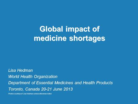Global impact of medicine shortages Lisa Hedman World Health Organization Department of Essential Medicines and Health Products Toronto, Canada 20-21 June.