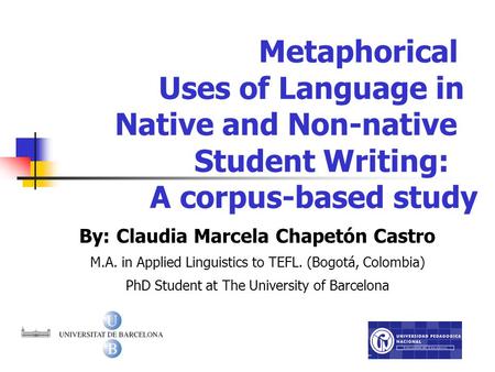 Metaphorical Uses of Language in Native and Non-native Student Writing: A corpus-based study By: Claudia Marcela Chapetón Castro M.A. in Applied Linguistics.