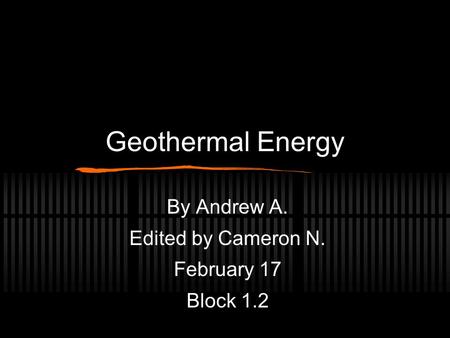 Geothermal Energy By Andrew A. Edited by Cameron N. February 17 Block 1.2.