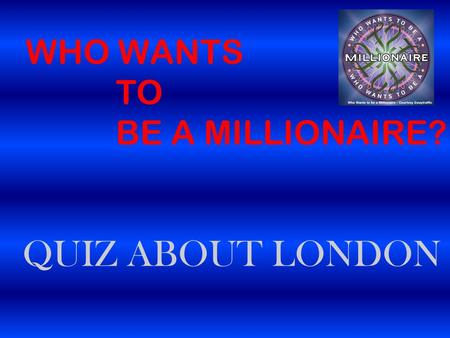 WHO WANTS TO BE A MILLIONAIRE? QUIZ ABOUT LONDON.