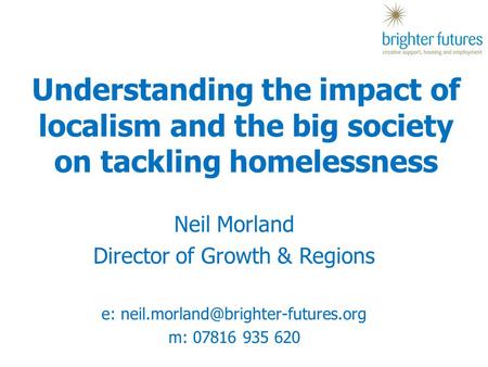 Understanding the impact of localism and the big society on tackling homelessness Neil Morland Director of Growth & Regions e: