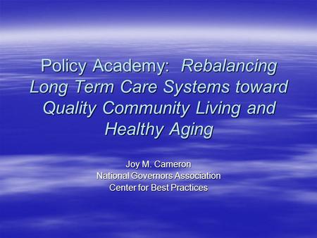 Policy Academy: Rebalancing Long Term Care Systems toward Quality Community Living and Healthy Aging Joy M. Cameron National Governors Association Center.