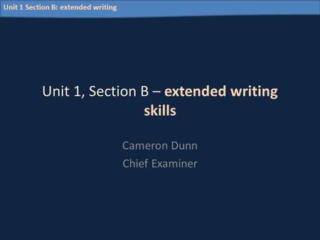 Unit 1 Section B: extended writing Unit 1, Section B – extended writing skills Cameron Dunn Chief Examiner.