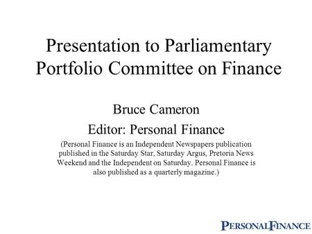 Presentation to Parliamentary Portfolio Committee on Finance Bruce Cameron Editor: Personal Finance (Personal Finance is an Independent Newspapers publication.