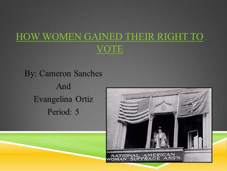 HOW WOMEN GAINED THEIR RIGHT TO VOTE By: Cameron Sanches And Evangelina Ortiz Period: 5.