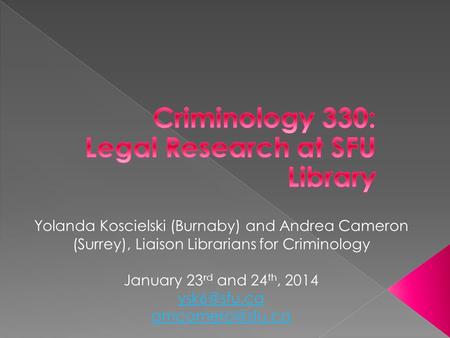 Yolanda Koscielski (Burnaby) and Andrea Cameron (Surrey), Liaison Librarians for Criminology January 23 rd and 24 th, 2014