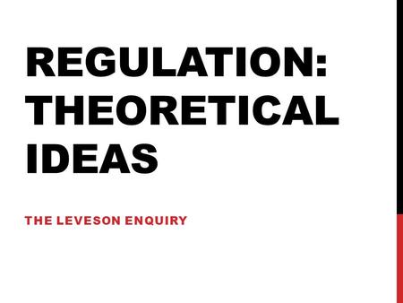 REGULATION: THEORETICAL IDEAS THE LEVESON ENQUIRY.