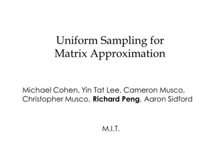 Uniform Sampling for Matrix Approximation Michael Cohen, Yin Tat Lee, Cameron Musco, Christopher Musco, Richard Peng, Aaron Sidford M.I.T.
