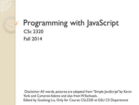Programming with JavaScript CSc 2320 Fall 2014 Disclaimer: All words, pictures are adopted from “Simple JavaScript”by Kevin Yank and Cameron Adams and.