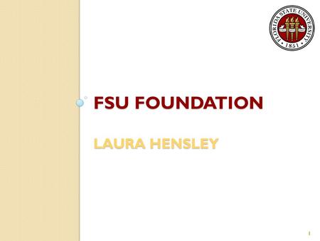 FSU FOUNDATION LAURA HENSLEY 1. General Information Florida State University Foundation is a not-for-profit corporation responsible for receiving, investing.