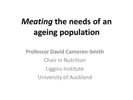 Meating the needs of an ageing population Professor David Cameron-Smith Chair in Nutrition Liggins Institute University of Auckland.