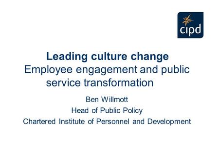 Leading culture change Employee engagement and public service transformation Ben Willmott Head of Public Policy Chartered Institute of Personnel and Development.