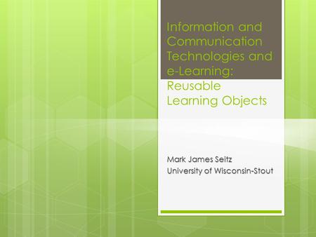 Information and Communication Technologies and e-Learning: Reusable Learning Objects Mark James Seitz University of Wisconsin-Stout.