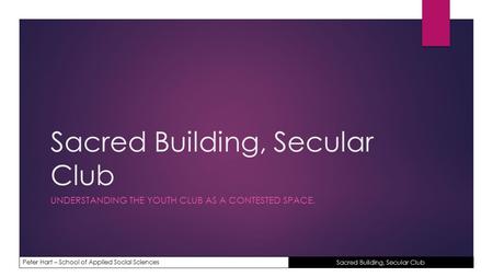 Peter Hart – School of Applied Social Sciences Sacred Building, Secular Club UNDERSTANDING THE YOUTH CLUB AS A CONTESTED SPACE.