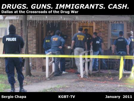 DRUGS. GUNS. IMMIGRANTS. CASH. Sergio Chapa KGBT-TV January 2011 Dallas at the Crossroads of the Drug War.