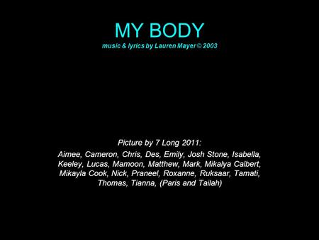 MY BODY music & lyrics by Lauren Mayer © 2003 Picture by 7 Long 2011: Aimee, Cameron, Chris, Des, Emily, Josh Stone, Isabella, Keeley, Lucas, Mamoon, Matthew,
