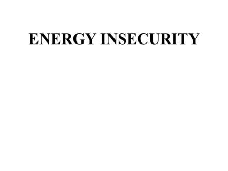 ENERGY INSECURITY. Part 1: A Perspective on Energy.