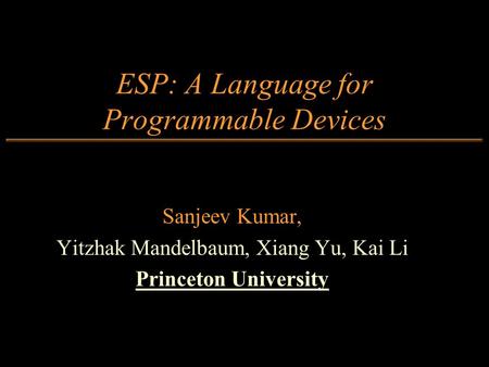 ESP: A Language for Programmable Devices Sanjeev Kumar, Yitzhak Mandelbaum, Xiang Yu, Kai Li Princeton University.