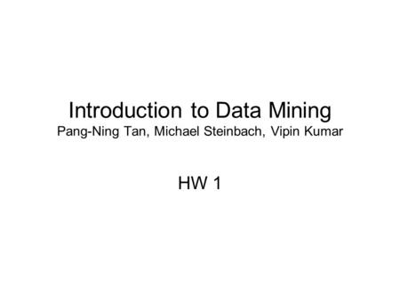 Introduction to Data Mining Pang-Ning Tan, Michael Steinbach, Vipin Kumar HW 1.