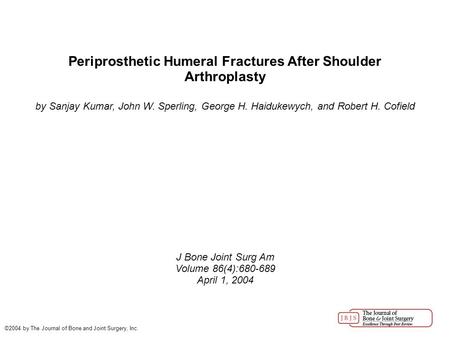 Periprosthetic Humeral Fractures After Shoulder Arthroplasty by Sanjay Kumar, John W. Sperling, George H. Haidukewych, and Robert H. Cofield J Bone Joint.