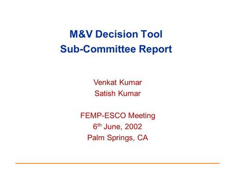 M&V Decision Tool Sub-Committee Report Venkat Kumar Satish Kumar FEMP-ESCO Meeting 6 th June, 2002 Palm Springs, CA.