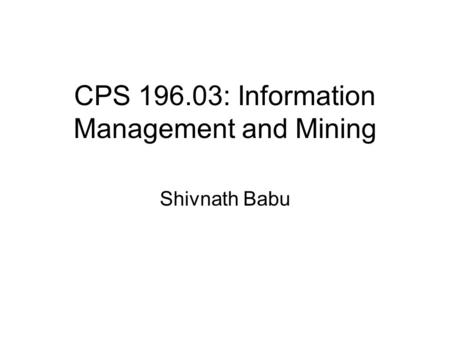 CPS 196.03: Information Management and Mining Shivnath Babu.