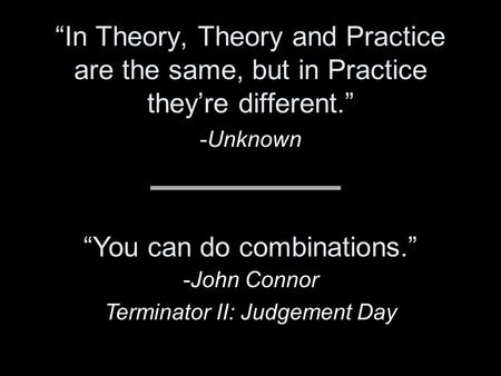 “In Theory, Theory and Practice are the same, but in Practice they’re different.” -Unknown “You can do combinations.” -John Connor Terminator II: Judgement.