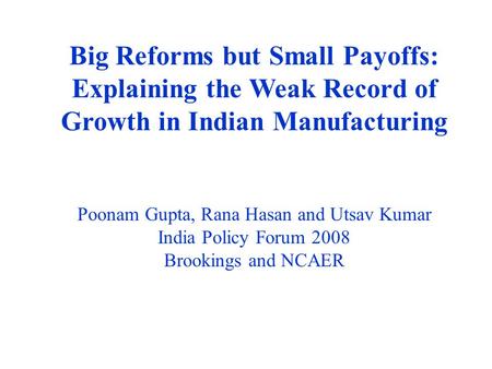 Big Reforms but Small Payoffs: Explaining the Weak Record of Growth in Indian Manufacturing Poonam Gupta, Rana Hasan and Utsav Kumar India Policy Forum.