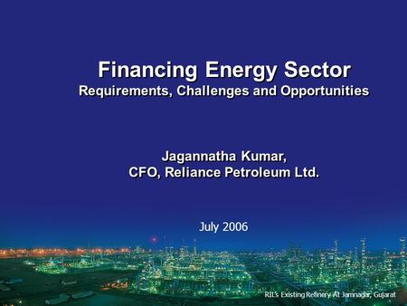 Financing Energy Sector Requirements, Challenges and Opportunities Jagannatha Kumar, CFO, Reliance Petroleum Ltd. Financing Energy Sector Requirements,