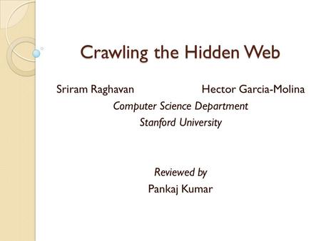 Crawling the Hidden Web Sriram Raghavan Hector Garcia-Molina Computer Science Department Stanford University Reviewed by Pankaj Kumar.