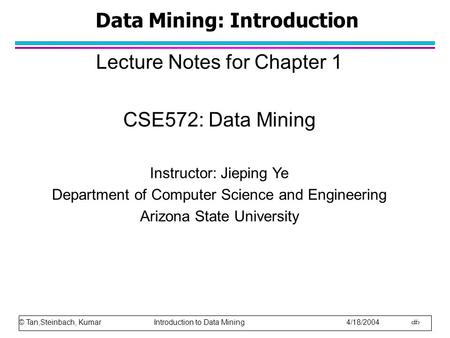 © Tan,Steinbach, Kumar Introduction to Data Mining 4/18/2004 1 Data Mining: Introduction Lecture Notes for Chapter 1 CSE572: Data Mining Instructor: Jieping.