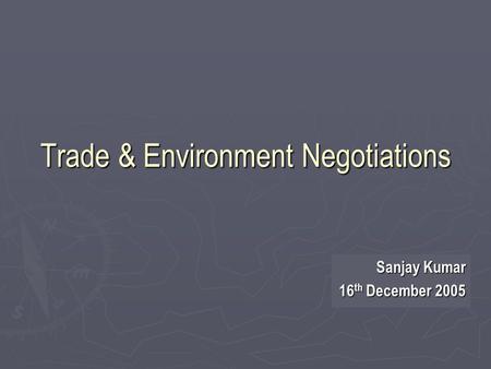 Trade & Environment Negotiations Sanjay Kumar 16 th December 2005.
