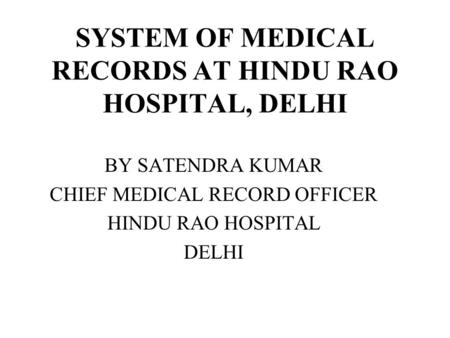 SYSTEM OF MEDICAL RECORDS AT HINDU RAO HOSPITAL, DELHI BY SATENDRA KUMAR CHIEF MEDICAL RECORD OFFICER HINDU RAO HOSPITAL DELHI.