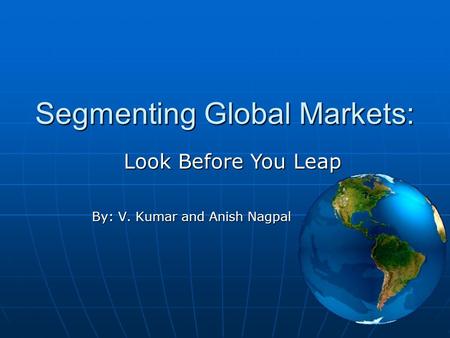 Segmenting Global Markets: By: V. Kumar and Anish Nagpal Look Before You Leap.