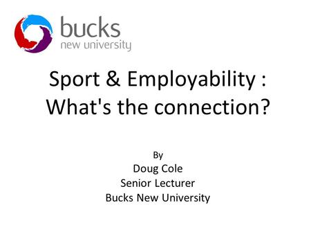 Sport & Employability : What's the connection? By Doug Cole Senior Lecturer Bucks New University.