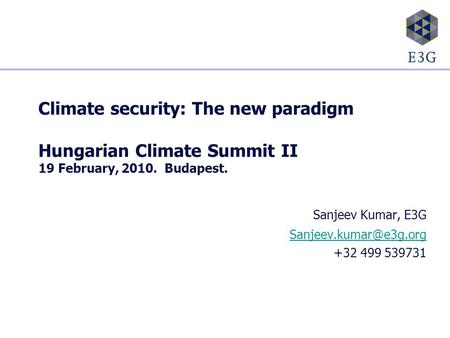 Climate security: The new paradigm Hungarian Climate Summit II 19 February, 2010. Budapest. Sanjeev Kumar, E3G +32 499 539731.