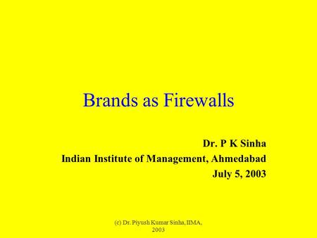 (c) Dr. Piyush Kumar Sinha, IIMA, 2003 Brands as Firewalls Dr. P K Sinha Indian Institute of Management, Ahmedabad July 5, 2003.