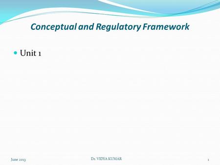 Conceptual and Regulatory Framework Unit 1 June 2013 Dr. VIDYA KUMAR 1.