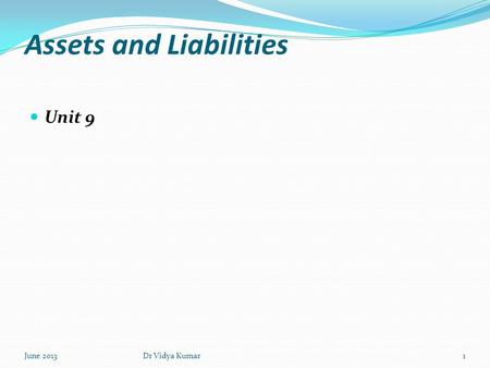 Assets and Liabilities Unit 9 June 20131Dr Vidya Kumar.