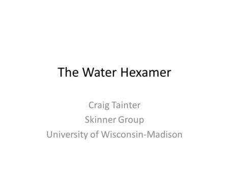 The Water Hexamer Craig Tainter Skinner Group University of Wisconsin-Madison.