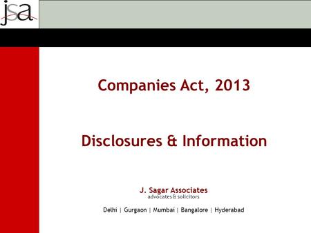 J. Sagar Associates advocates & solicitors Delhi | Gurgaon | Mumbai | Bangalore | Hyderabad Companies Act, 2013 Disclosures & Information.