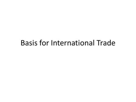Basis for International Trade. What is trade? Exchange of goods and services between two countries.
