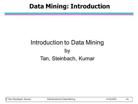 © Tan,Steinbach, Kumar Introduction to Data Mining 4/18/2004 1 Data Mining: Introduction Introduction to Data Mining by Tan, Steinbach, Kumar.