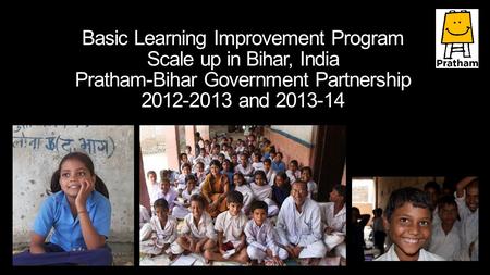 Basic Learning Improvement Program Scale up in Bihar, India Pratham-Bihar Government Partnership 2012-2013 and 2013-14.