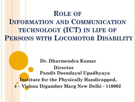 R OLE OF I NFORMATION AND C OMMUNICATION TECHNOLOGY (ICT) IN LIFE OF P ERSONS WITH L OCOMOTOR D ISABILITY Dr. Dharmendra Kumar Director Pandit Deendayal.